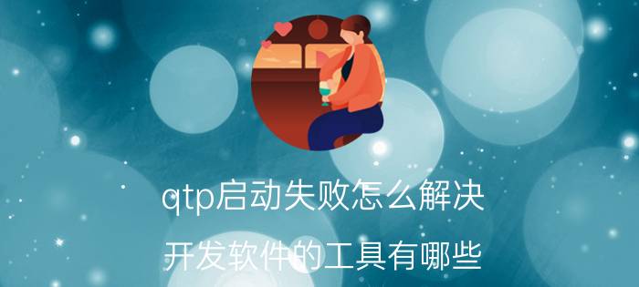 qtp启动失败怎么解决 开发软件的工具有哪些？